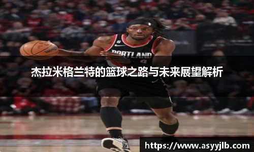 杰拉米格兰特的篮球之路与未来展望解析