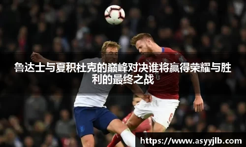 鲁达士与夏积杜克的巅峰对决谁将赢得荣耀与胜利的最终之战