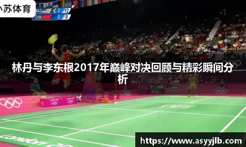 林丹与李东根2017年巅峰对决回顾与精彩瞬间分析
