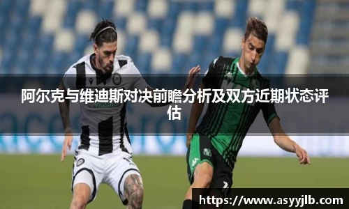 阿尔克与维迪斯对决前瞻分析及双方近期状态评估