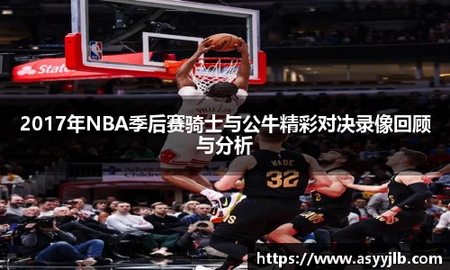 2017年NBA季后赛骑士与公牛精彩对决录像回顾与分析