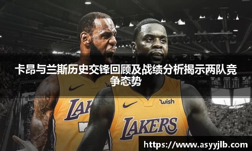 卡昂与兰斯历史交锋回顾及战绩分析揭示两队竞争态势