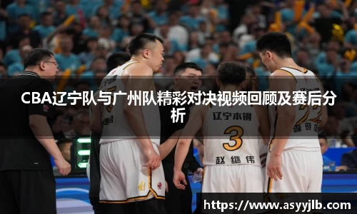 CBA辽宁队与广州队精彩对决视频回顾及赛后分析