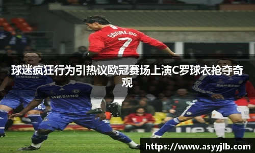 球迷疯狂行为引热议欧冠赛场上演C罗球衣抢夺奇观