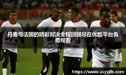 丹麦与法国的精彩对决全程回顾尽在优酷平台免费观看