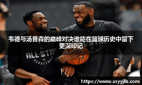 韦德与汤普森的巅峰对决谁能在篮球历史中留下更深印记