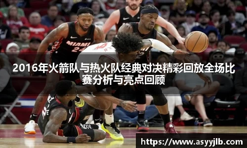2016年火箭队与热火队经典对决精彩回放全场比赛分析与亮点回顾